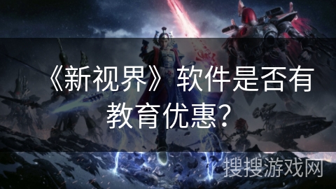《新视界》软件是否有教育优惠? 《新视界》软件是否有教育优惠?