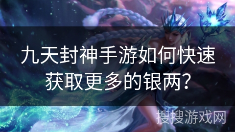 九天封神手游如何快速获取更多的银两? 九天封神手游如何快速获取更多的银两?