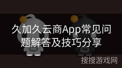 久加久云商App常见问题解答及技巧分享