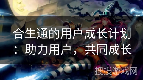 合生通的用户成长计划：助力用户，共同成长