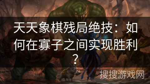 天天象棋残局绝技:如何在寡子之间实现胜利? 天天象棋残局绝技:如何在寡子之间实现胜利?