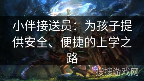 小伴接送员:为孩子提供安全、便捷的上学之路 小伴接送员:为孩子提供安全、便捷的上学之路