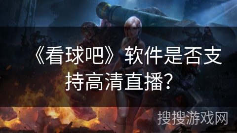 《看球吧》软件是否支持高清直播? 《看球吧》软件是否支持高清直播?