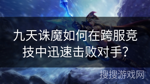 九天诛魔如何在跨服竞技中迅速击败对手? 九天诛魔如何在跨服竞技中迅速击败对手?