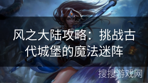 风之大陆攻略：挑战古代城堡的魔法迷阵