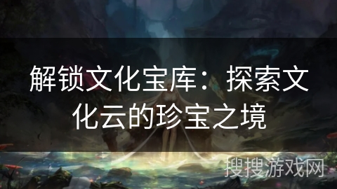 解锁文化宝库：探索文化云的珍宝之境