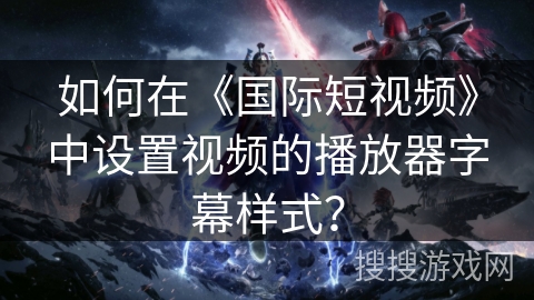 如何在《国际短视频》中设置视频的播放器字幕样式？