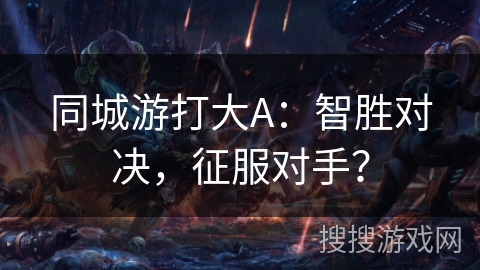 同城游打大A：智胜对决，征服对手？