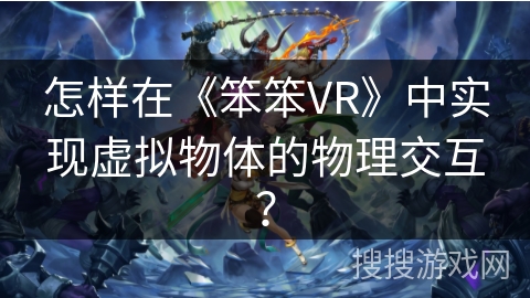 怎样在《笨笨VR》中实现虚拟物体的物理交互？