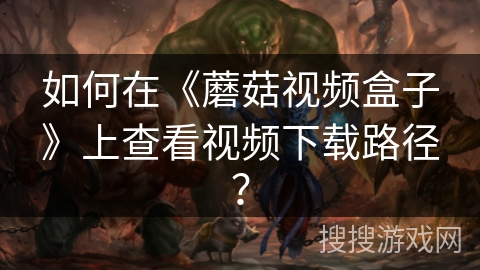 如何在《蘑菇视频盒子》上查看视频下载路径? 如何在《蘑菇视频盒子》上查看视频下载路径?