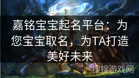 嘉铭宝宝起名平台：为您宝宝取名，为TA打造美好未来