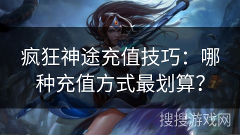 疯狂神途充值技巧:哪种充值方式最划算? 疯狂神途充值技巧:哪种充值方式最划算?