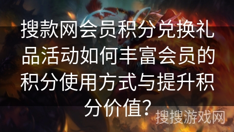 搜款网会员积分兑换礼品活动如何丰富会员的积分使用方式与提升积分价值? 搜款网会员积分兑换礼品活动如何丰富会员的积分使用方式与提升积分价值?