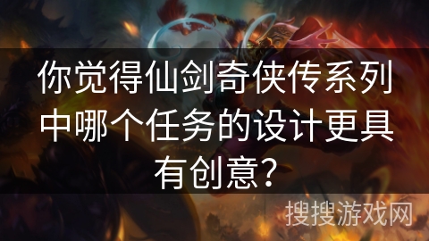 你觉得仙剑奇侠传系列中哪个任务的设计更具有创意？