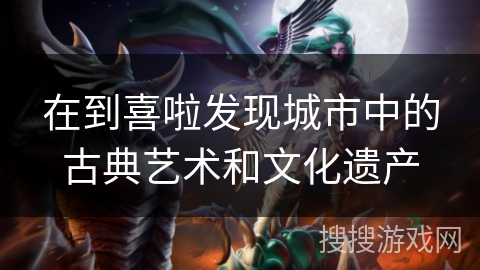 在到喜啦发现城市中的古典艺术和文化遗产 在到喜啦发现城市中的古典艺术和文化遗产
