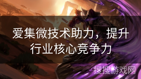 爱集微技术助力,提升行业核心竞争力 爱集微技术助力,提升行业核心竞争力