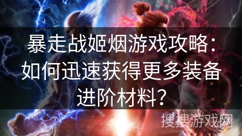 暴走战姬烟游戏攻略:如何迅速获得更多装备进阶材料? 暴走战姬烟游戏攻略:如何迅速获得更多装备进阶材料?