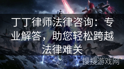 丁丁律师法律咨询:专业解答,助您轻松跨越法律难关 丁丁律师法律咨询:专业解答,助您轻松跨越法律难关