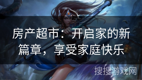 房产超市:开启家的新篇章,享受家庭快乐 房产超市:开启家的新篇章,享受家庭快乐