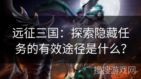 远征三国：探索隐藏任务的有效途径是什么？