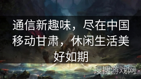 通信新趣味，尽在中国移动甘肃，休闲生活美好如期