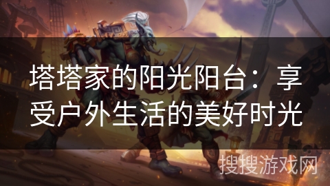 塔塔家的阳光阳台:享受户外生活的美好时光 塔塔家的阳光阳台:享受户外生活的美好时光