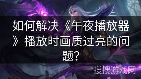 如何解决《午夜播放器》播放时画质过亮的问题? 如何解决《午夜播放器》播放时画质过亮的问题?