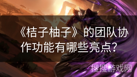 《桔子柚子》的团队协作功能有哪些亮点? 《桔子柚子》的团队协作功能有哪些亮点?