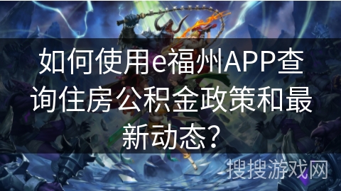 如何使用e福州APP查询住房公积金政策和最新动态？