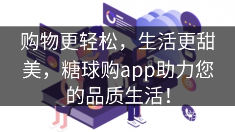 购物更轻松，生活更甜美，糖球购app助力您的品质生活！