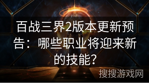 百战三界2版本更新预告：哪些职业将迎来新的技能？