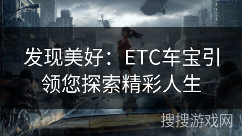 发现美好:ETC车宝引领您探索精彩人生 发现美好:ETC车宝引领您探索精彩人生