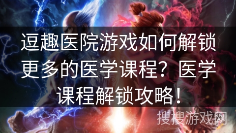 逗趣医院游戏如何解锁更多的医学课程?医学课程解锁攻略! 逗趣医院游戏如何解锁更多的医学课程?医学课程解锁攻略!