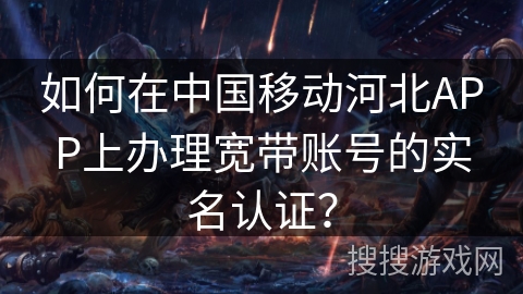 如何在中国移动河北APP上办理宽带账号的实名认证? 如何在中国移动河北APP上办理宽带账号的实名认证?