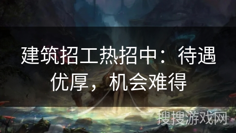 建筑招工热招中：待遇优厚，机会难得