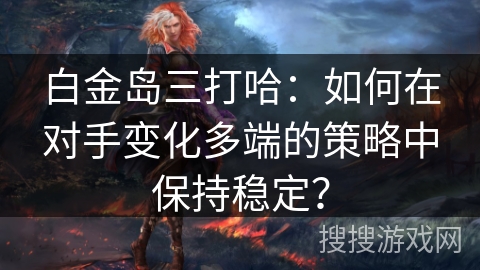白金岛三打哈：如何在对手变化多端的策略中保持稳定？