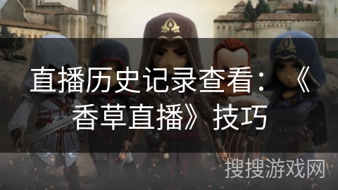 直播历史记录查看:《香草直播》技巧 直播历史记录查看:《香草直播》技巧