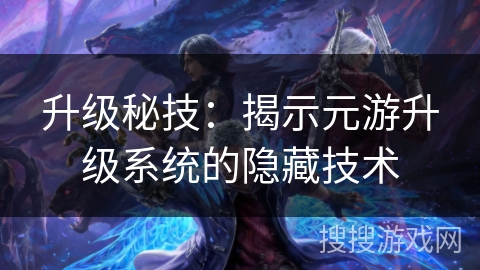 升级秘技:揭示元游升级系统的隐藏技术 升级秘技:揭示元游升级系统的隐藏技术