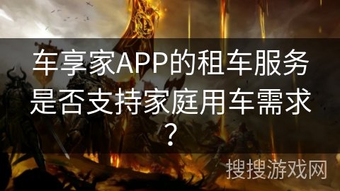 车享家APP的租车服务是否支持家庭用车需求？