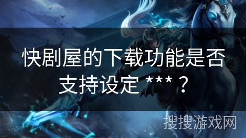 快剧屋的下载功能是否支持设定 *** ? 快剧屋的下载功能是否支持设定 *** ?