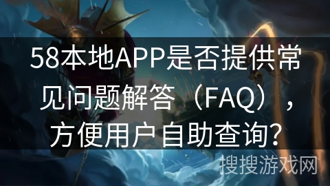 58本地APP是否提供常见问题解答（FAQ），方便用户自助查询？