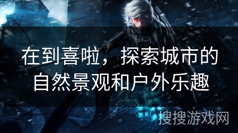 在到喜啦，探索城市的自然景观和户外乐趣