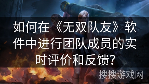 如何在《无双队友》软件中进行团队成员的实时评价和反馈? 如何在《无双队友》软件中进行团队成员的实时评价和反馈?