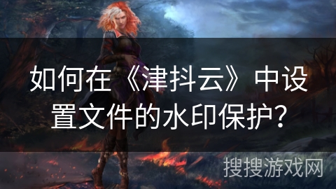 如何在《津抖云》中设置文件的水印保护？