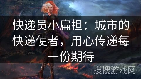 快递员小扁担：城市的快递使者，用心传递每一份期待