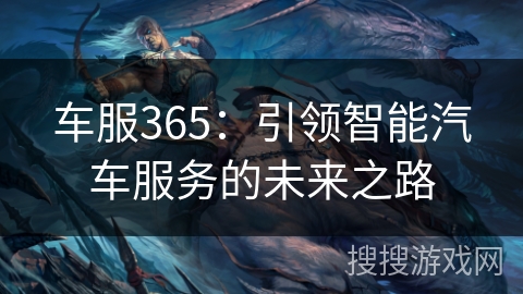 车服365：引领智能汽车服务的未来之路