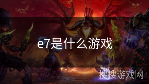 e7是什么游戏 e7是什么游戏