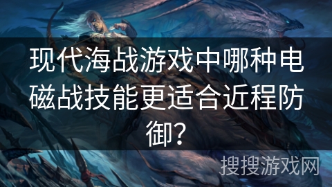 现代海战游戏中哪种电磁战技能更适合近程防御? 现代海战游戏中哪种电磁战技能更适合近程防御?