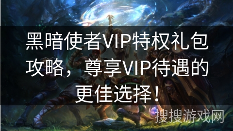 黑暗使者VIP特权礼包攻略，尊享VIP待遇的更佳选择！