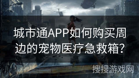 城市通APP如何购买周边的宠物医疗急救箱？